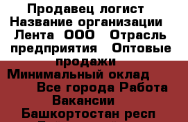 Продавец-логист › Название организации ­ Лента, ООО › Отрасль предприятия ­ Оптовые продажи › Минимальный оклад ­ 29 000 - Все города Работа » Вакансии   . Башкортостан респ.,Баймакский р-н